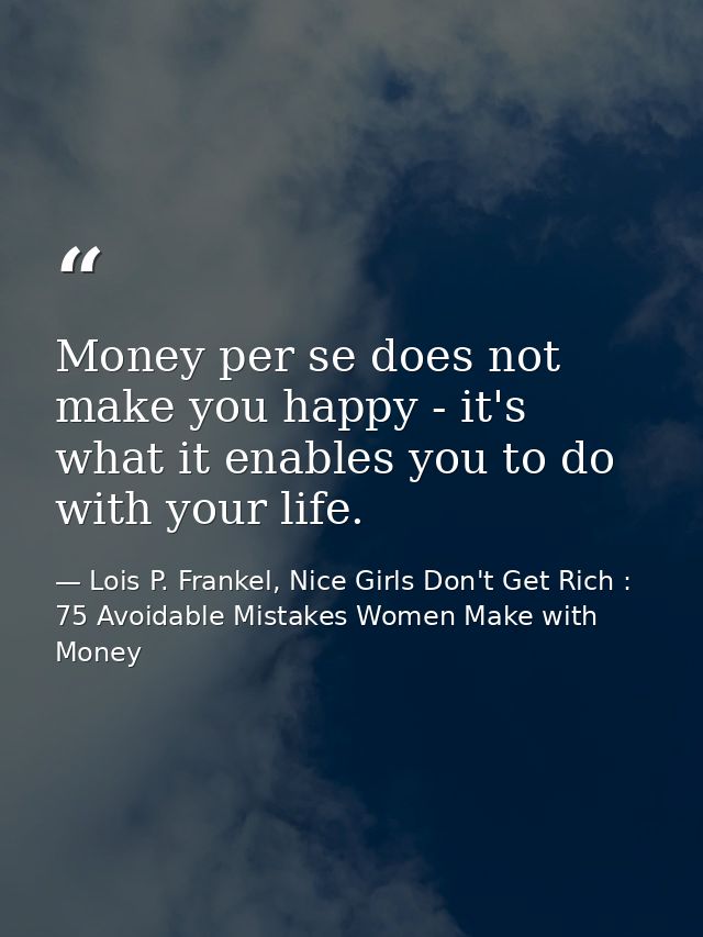 Money per se does not make you happy - it's what it enables you to do with your life. — Lois P. Frankel, Nice Girls Don't Get Rich : 75 Avoidable Mistakes Women Make with Money