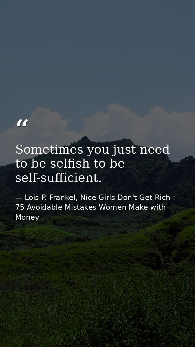 Sometimes you just need to be selfish to be self-sufficient. — Lois P. Frankel, Nice Girls Don't Get Rich : 75 Avoidable Mistakes Women Make with Money