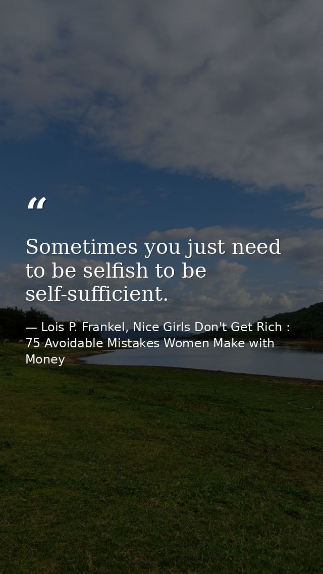 Sometimes you just need to be selfish to be self-sufficient. — Lois P. Frankel, Nice Girls Don't Get Rich : 75 Avoidable Mistakes Women Make with Money