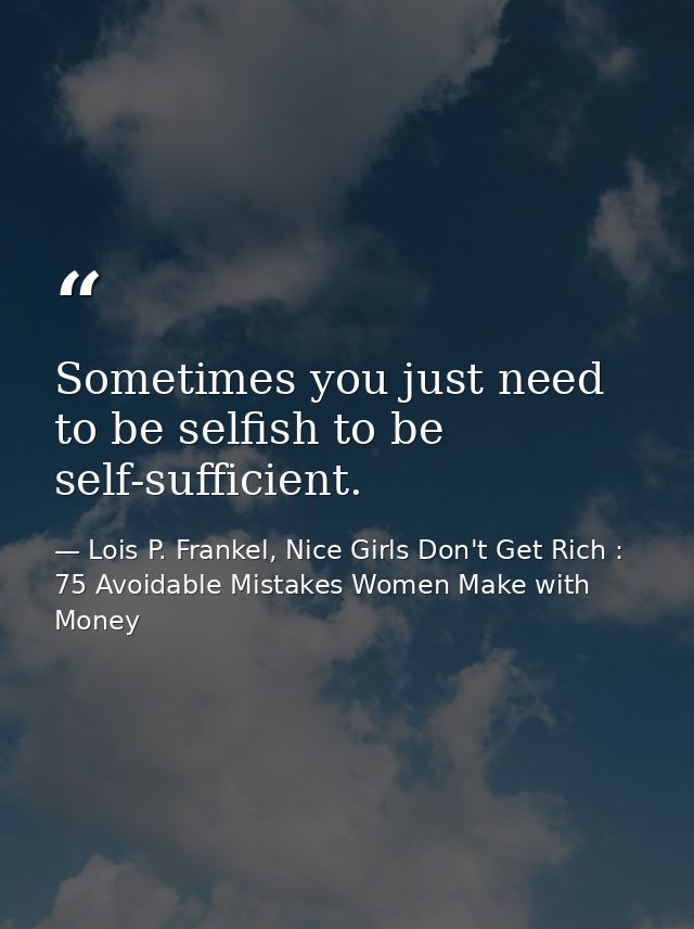 Sometimes you just need to be selfish to be self-sufficient. — Lois P. Frankel, Nice Girls Don't Get Rich : 75 Avoidable Mistakes Women Make with Money