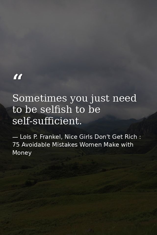 Sometimes you just need to be selfish to be self-sufficient. — Lois P. Frankel, Nice Girls Don't Get Rich : 75 Avoidable Mistakes Women Make with Money