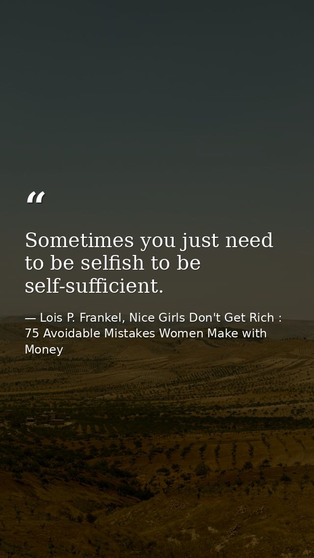 Sometimes you just need to be selfish to be self-sufficient. — Lois P. Frankel, Nice Girls Don't Get Rich : 75 Avoidable Mistakes Women Make with Money