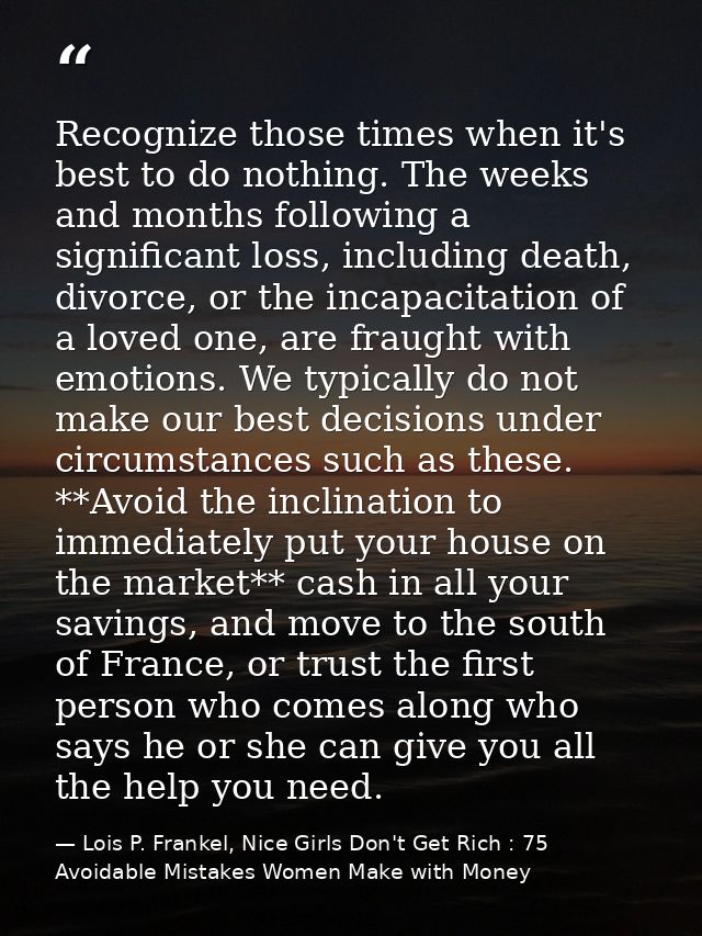 Recognize those times when it's best to do nothing. The weeks and months following a significant loss, including death,  — Lois P. Frankel, Nice Girls Don't Get Rich : 75 Avoidable Mistakes Women Make with Money