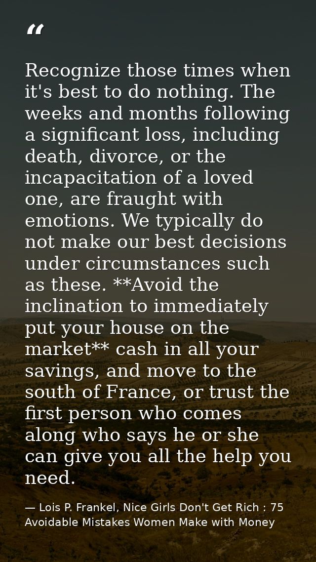 Recognize those times when it's best to do nothing. The weeks and months following a significant loss, including death,  — Lois P. Frankel, Nice Girls Don't Get Rich : 75 Avoidable Mistakes Women Make with Money