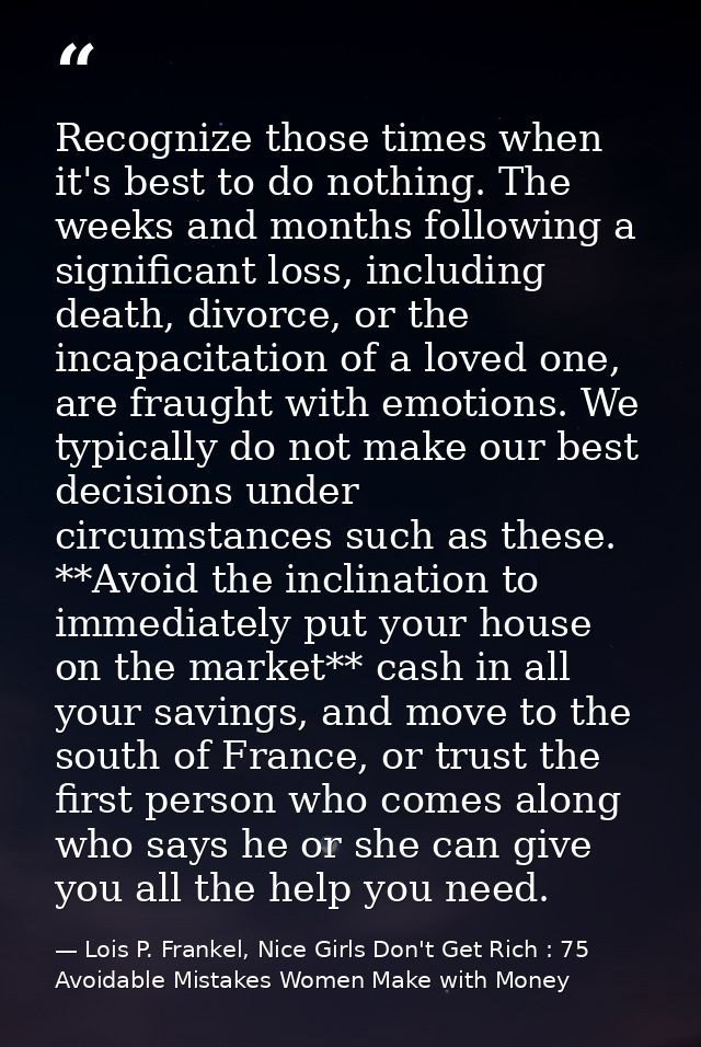 Recognize those times when it's best to do nothing. The weeks and months following a significant loss, including death,  — Lois P. Frankel, Nice Girls Don't Get Rich : 75 Avoidable Mistakes Women Make with Money