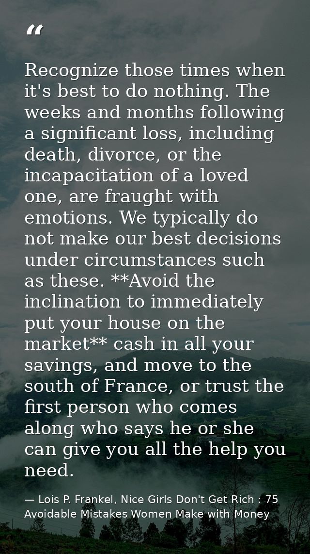 Recognize those times when it's best to do nothing. The weeks and months following a significant loss, including death,  — Lois P. Frankel, Nice Girls Don't Get Rich : 75 Avoidable Mistakes Women Make with Money