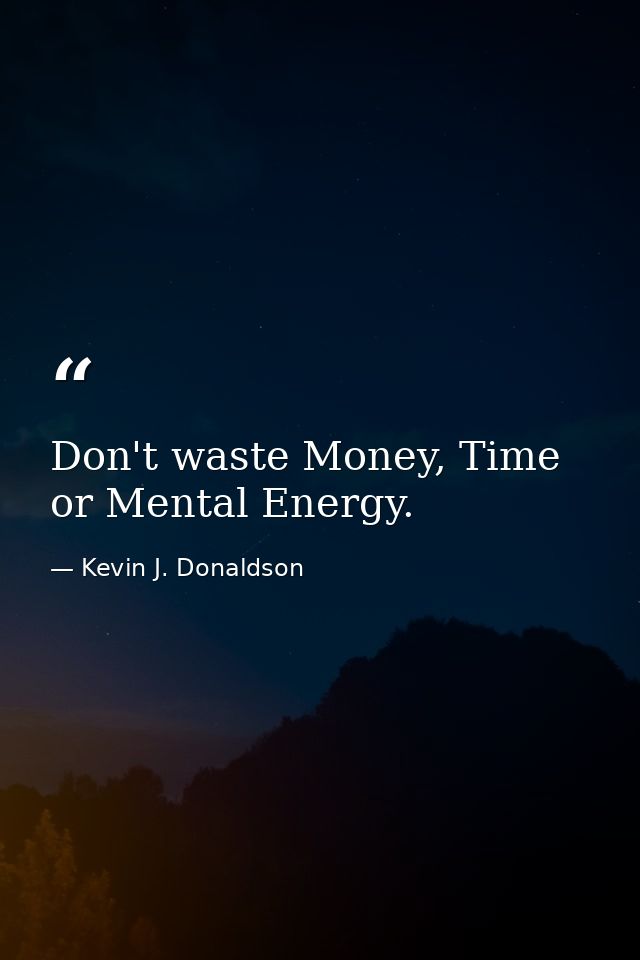 Don't waste Money, Time or Mental Energy. — Kevin J. Donaldson