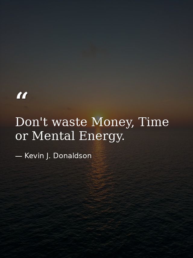 Don't waste Money, Time or Mental Energy. — Kevin J. Donaldson