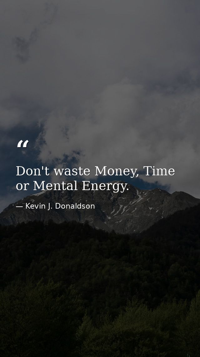 Don't waste Money, Time or Mental Energy. — Kevin J. Donaldson