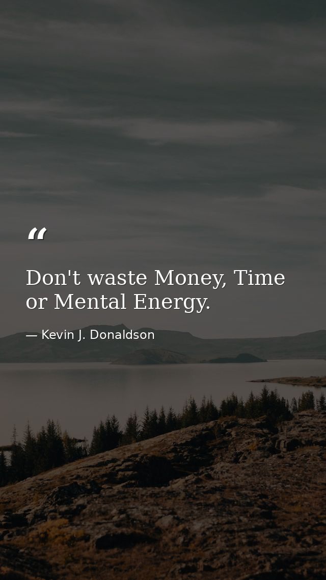 Don't waste Money, Time or Mental Energy. — Kevin J. Donaldson