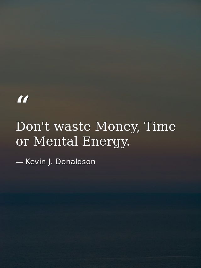 Don't waste Money, Time or Mental Energy. — Kevin J. Donaldson