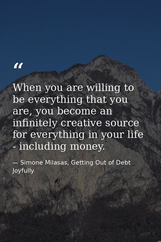 When you are willing to be everything that you are, you become an infinitely creative source for everything in your life — Simone Milasas, Getting Out of Debt Joyfully
