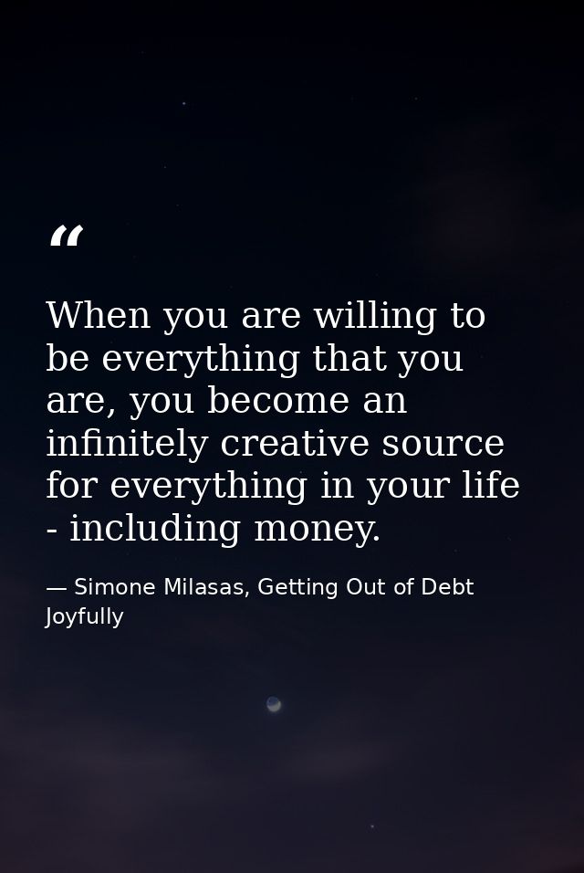 When you are willing to be everything that you are, you become an infinitely creative source for everything in your life — Simone Milasas, Getting Out of Debt Joyfully