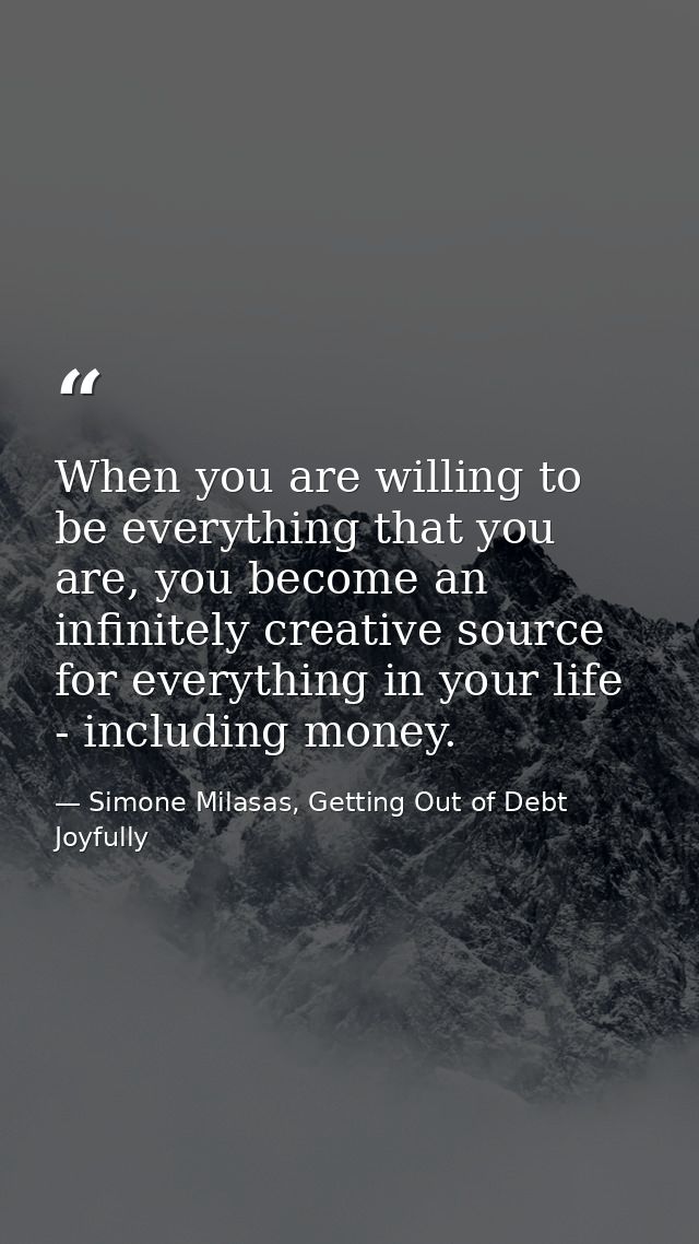 When you are willing to be everything that you are, you become an infinitely creative source for everything in your life — Simone Milasas, Getting Out of Debt Joyfully