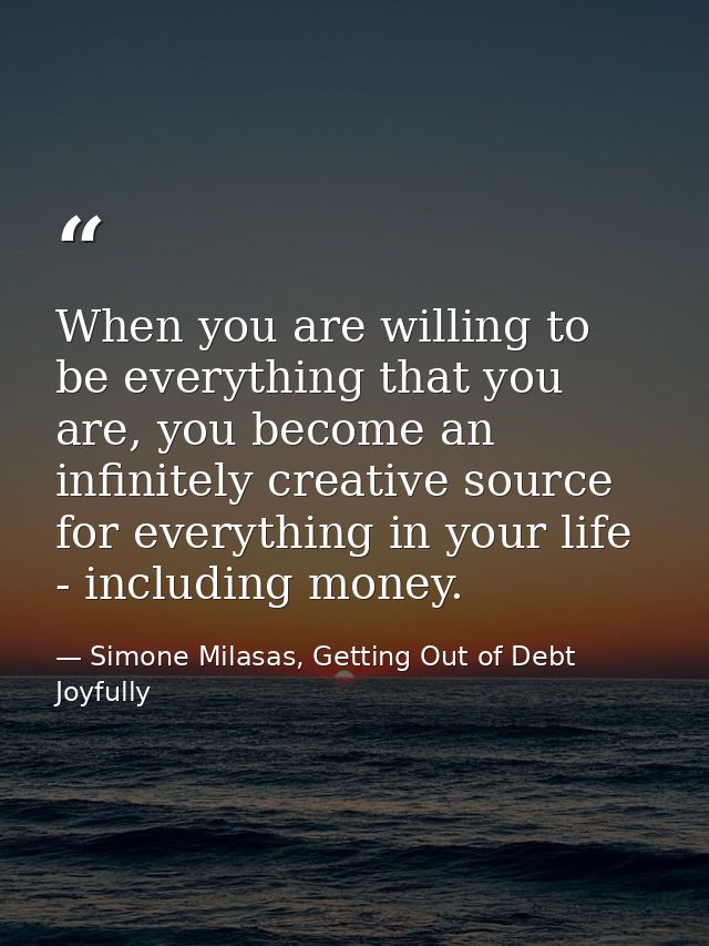 When you are willing to be everything that you are, you become an infinitely creative source for everything in your life — Simone Milasas, Getting Out of Debt Joyfully
