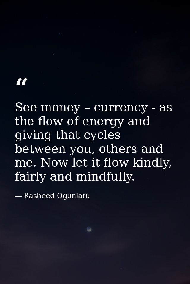See money – currency - as the flow of energy and giving that cycles between you, others and me. Now let it flow kindly,  — Rasheed Ogunlaru