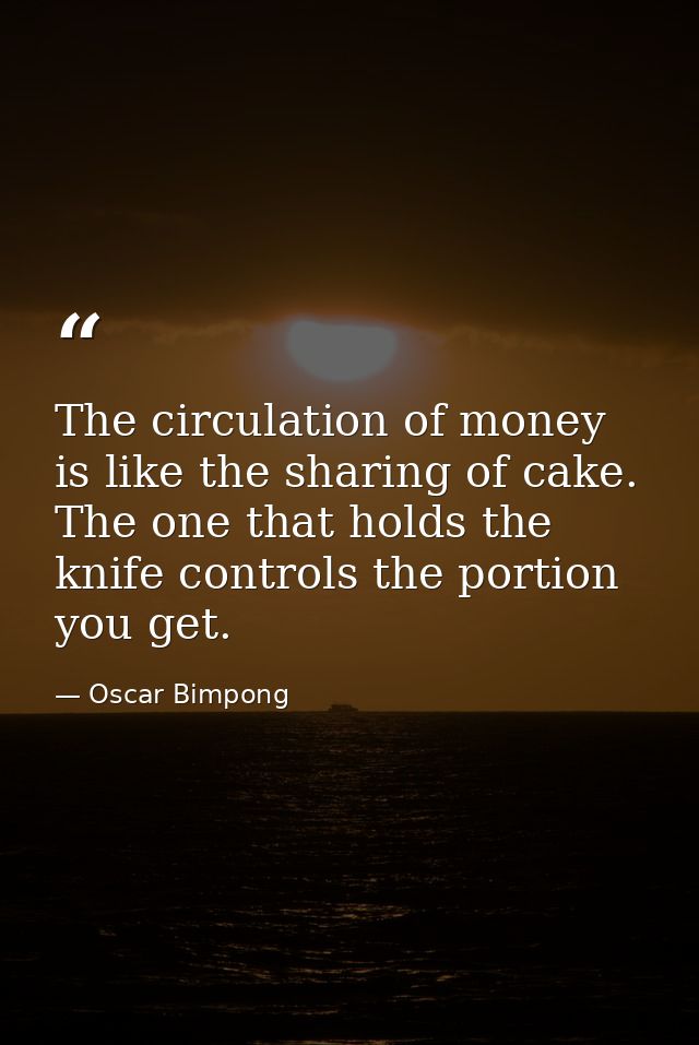 The circulation of money is like the sharing of cake. The one that holds the knife controls the portion you get. — Oscar Bimpong