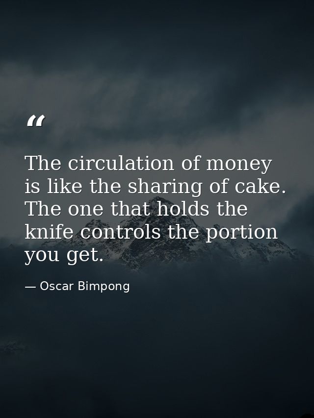 The circulation of money is like the sharing of cake. The one that holds the knife controls the portion you get. — Oscar Bimpong