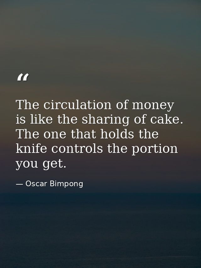 The circulation of money is like the sharing of cake. The one that holds the knife controls the portion you get. — Oscar Bimpong