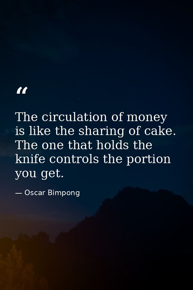 The circulation of money is like the sharing of cake. The one that holds the knife controls the portion you get. — Oscar Bimpong