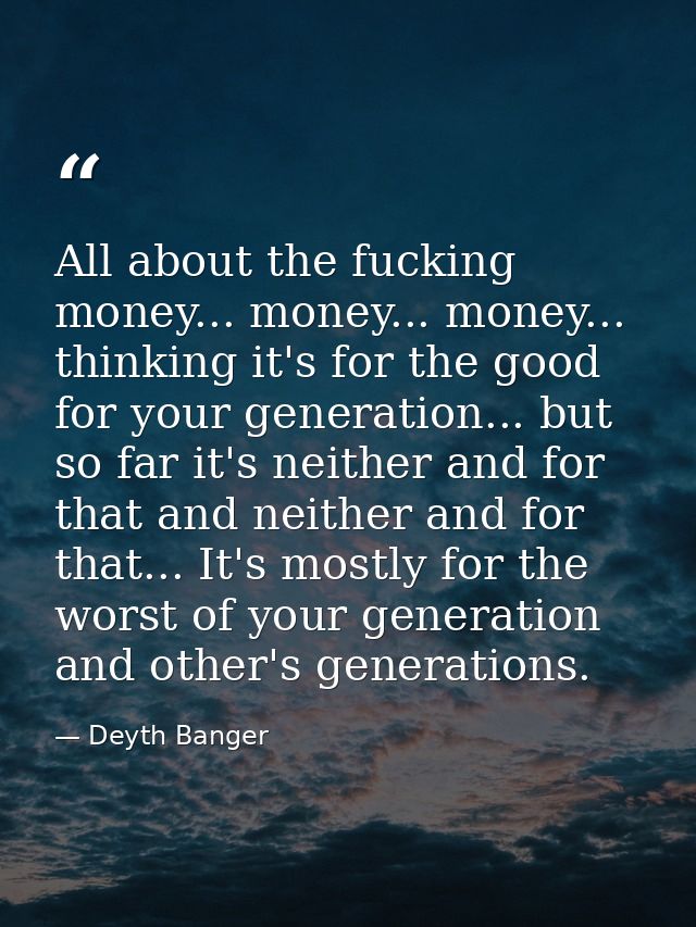 All about the fucking money... money... money... thinking it's for the good for your generation... but so far it's neith — Deyth Banger