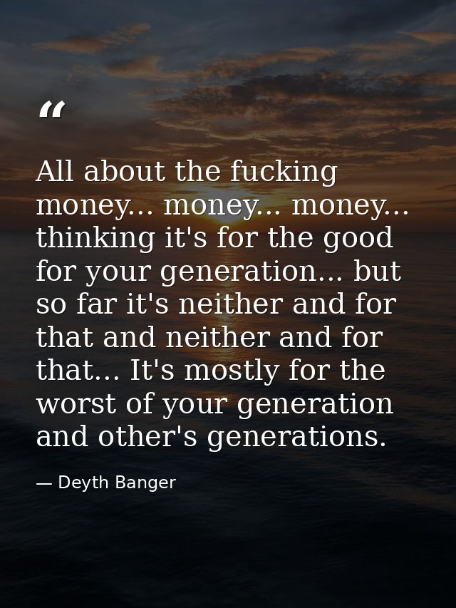 All about the fucking money... money... money... thinking it's for the good for your generation... but so far it's neith — Deyth Banger