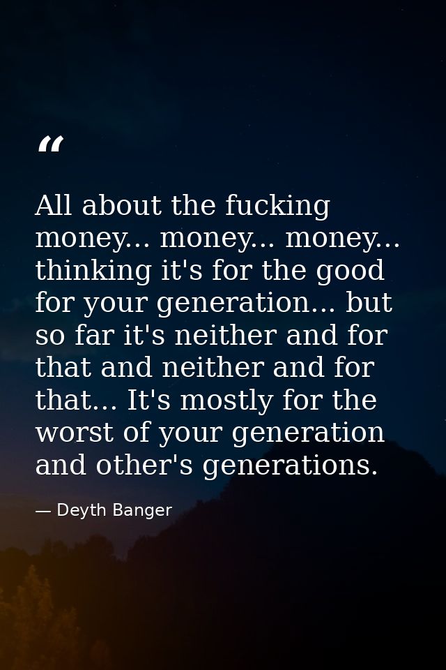 All about the fucking money... money... money... thinking it's for the good for your generation... but so far it's neith — Deyth Banger