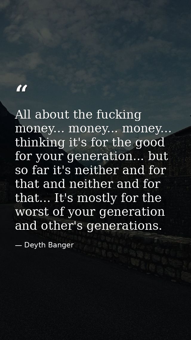 All about the fucking money... money... money... thinking it's for the good for your generation... but so far it's neith — Deyth Banger