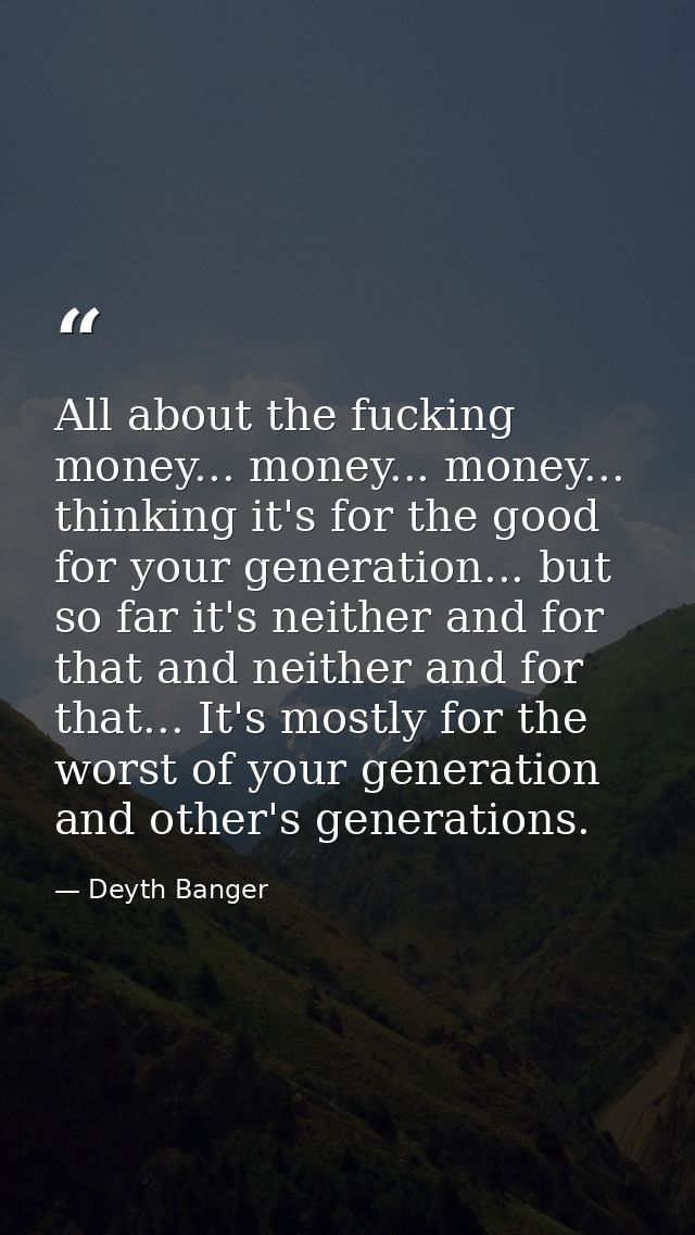 All about the fucking money... money... money... thinking it's for the good for your generation... but so far it's neith — Deyth Banger