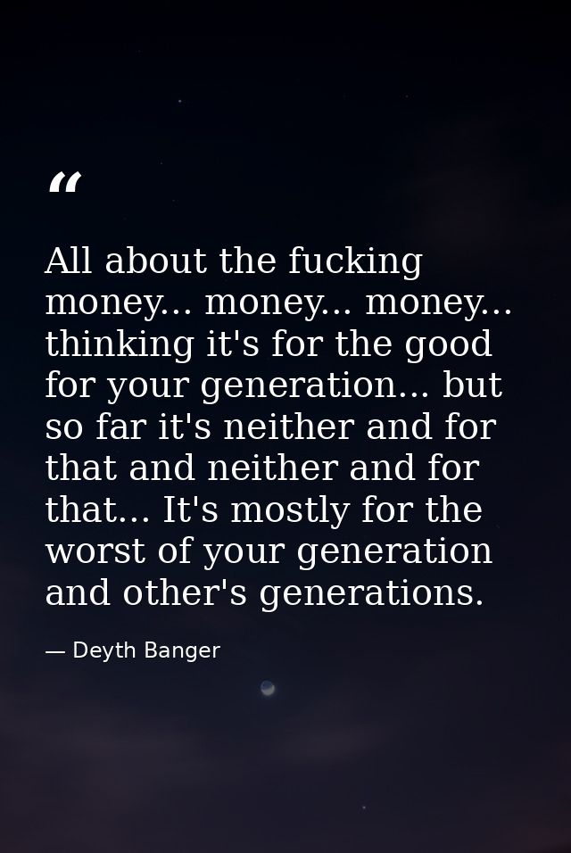 All about the fucking money... money... money... thinking it's for the good for your generation... but so far it's neith — Deyth Banger
