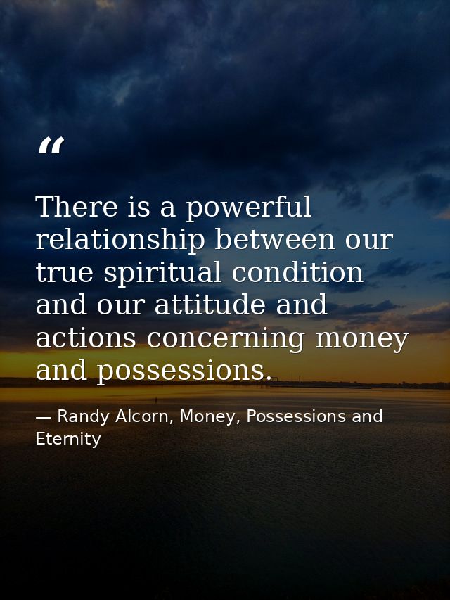 There is a powerful relationship between our true spiritual condition and our attitude and actions concerning money and  — Randy Alcorn, Money, Possessions and Eternity