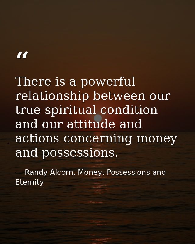 There is a powerful relationship between our true spiritual condition and our attitude and actions concerning money and  — Randy Alcorn, Money, Possessions and Eternity