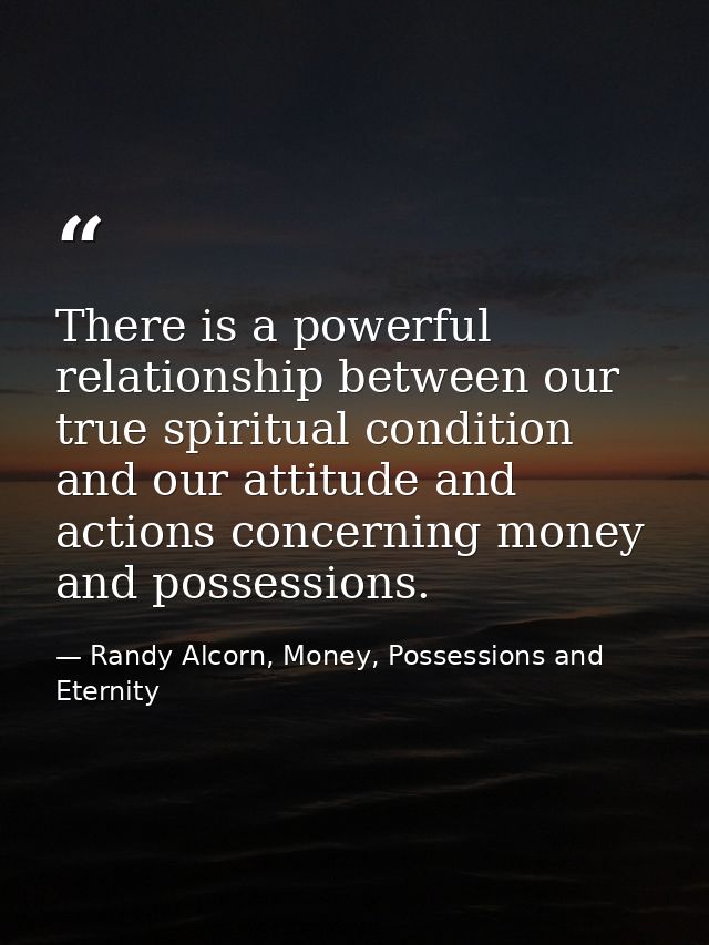 There is a powerful relationship between our true spiritual condition and our attitude and actions concerning money and  — Randy Alcorn, Money, Possessions and Eternity