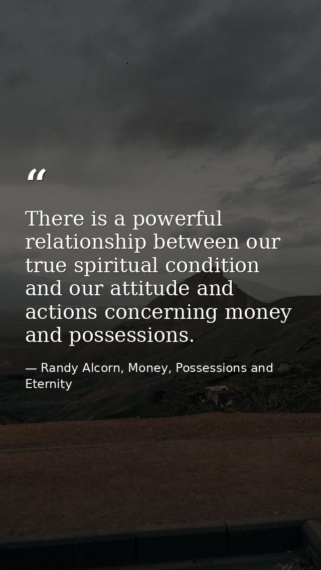 There is a powerful relationship between our true spiritual condition and our attitude and actions concerning money and  — Randy Alcorn, Money, Possessions and Eternity