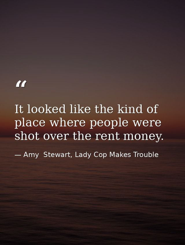 It looked like the kind of place where people were shot over the rent money. — Amy  Stewart, Lady Cop Makes Trouble