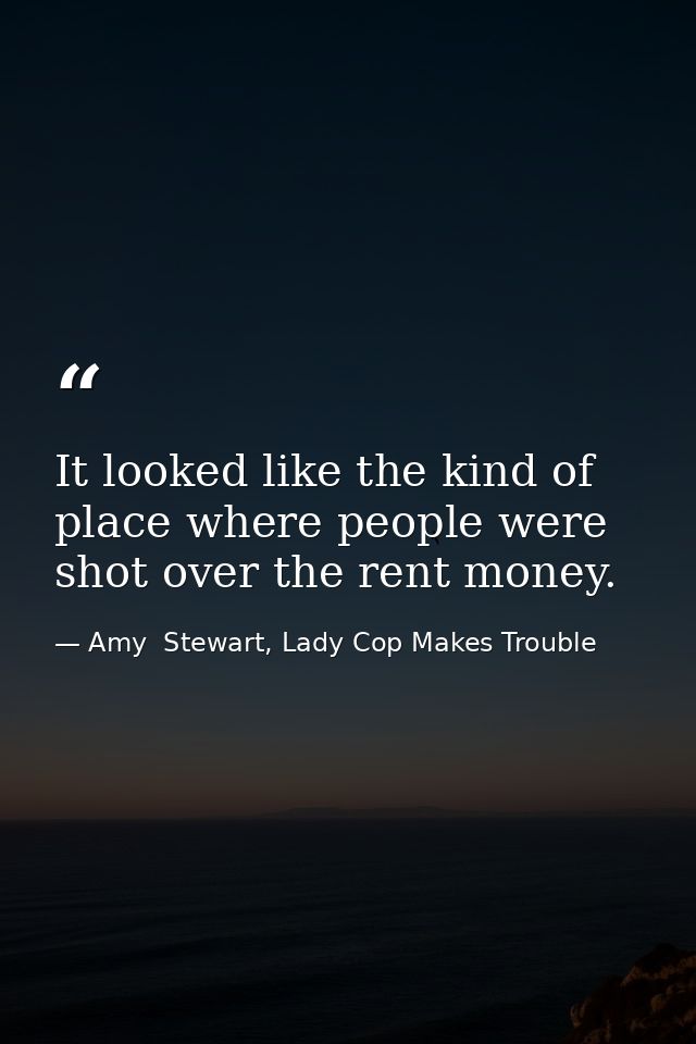 It looked like the kind of place where people were shot over the rent money. — Amy  Stewart, Lady Cop Makes Trouble
