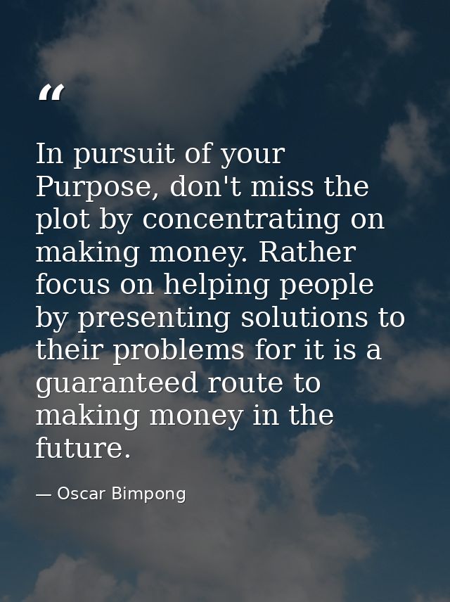 In pursuit of your Purpose, don't miss the plot by concentrating on making money. Rather focus on helping people by pres — Oscar Bimpong