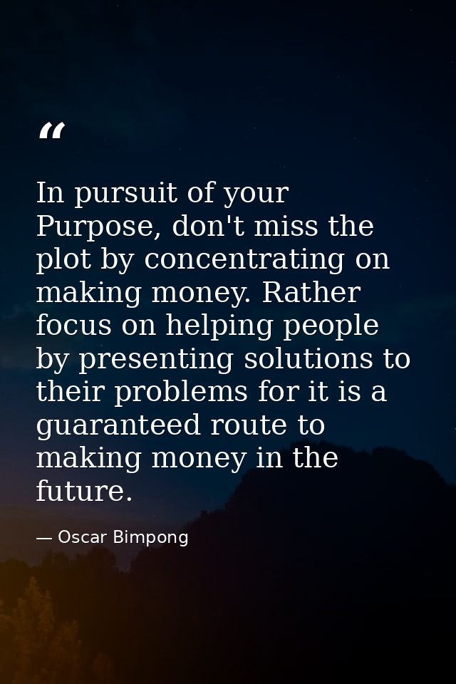 In pursuit of your Purpose, don't miss the plot by concentrating on making money. Rather focus on helping people by pres — Oscar Bimpong