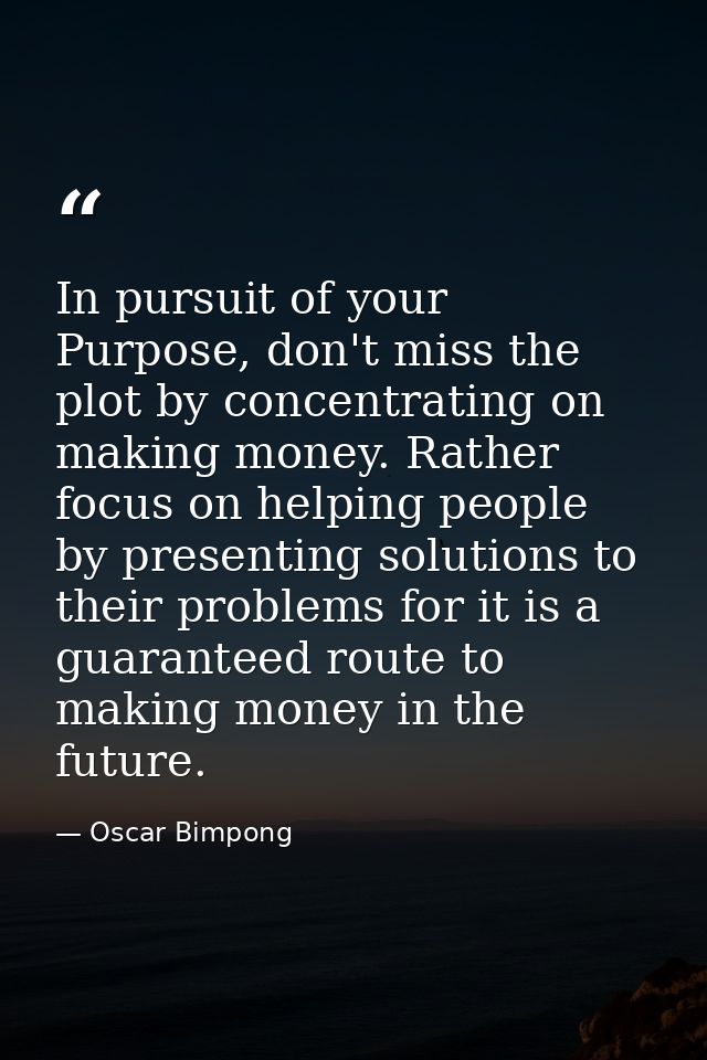 In pursuit of your Purpose, don't miss the plot by concentrating on making money. Rather focus on helping people by pres — Oscar Bimpong