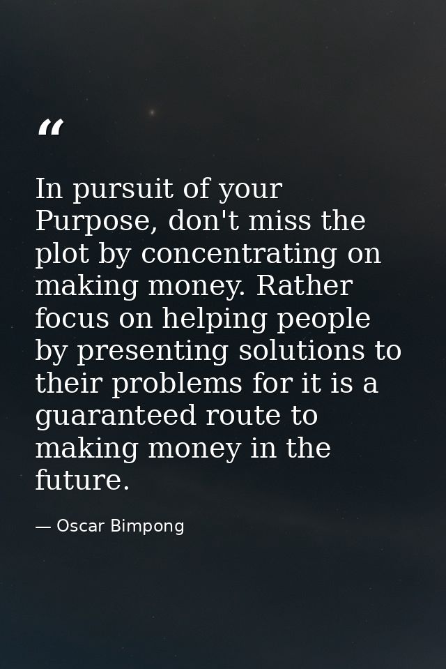 In pursuit of your Purpose, don't miss the plot by concentrating on making money. Rather focus on helping people by pres — Oscar Bimpong