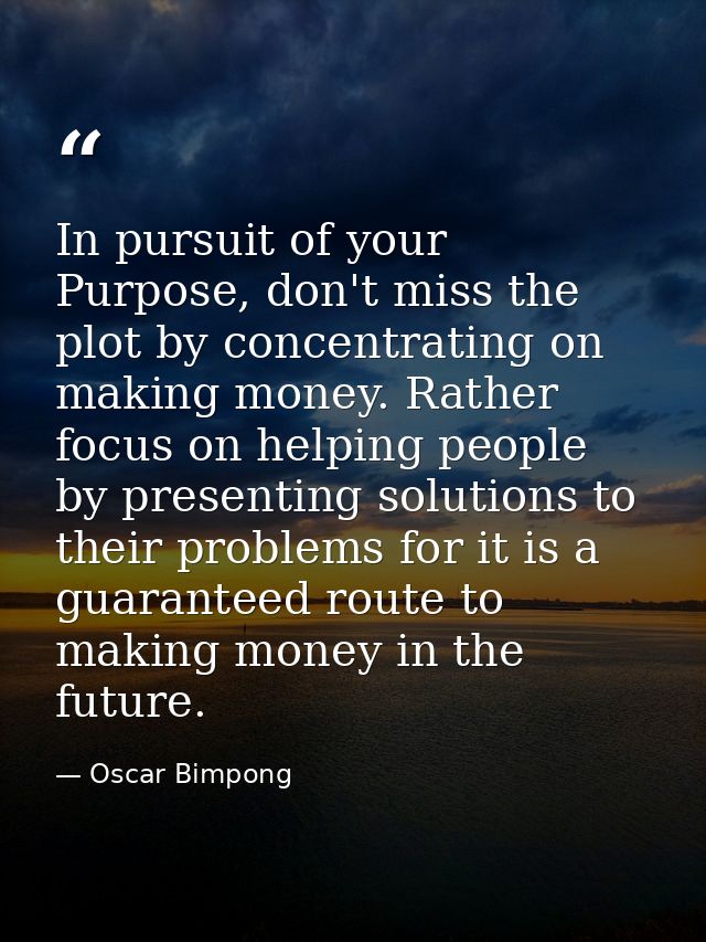 In pursuit of your Purpose, don't miss the plot by concentrating on making money. Rather focus on helping people by pres — Oscar Bimpong