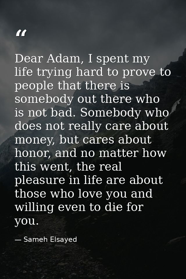 Dear Adam, I spent my life trying hard to prove to people that there is somebody out there who is not bad. Somebody who  — Sameh Elsayed