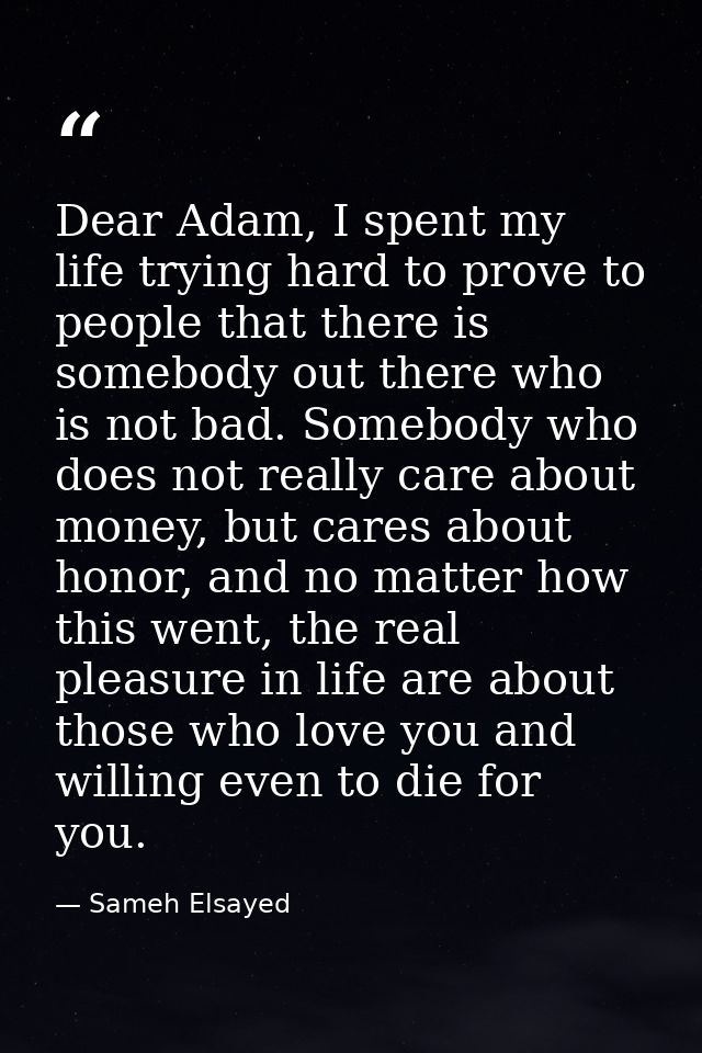 Dear Adam, I spent my life trying hard to prove to people that there is somebody out there who is not bad. Somebody who  — Sameh Elsayed