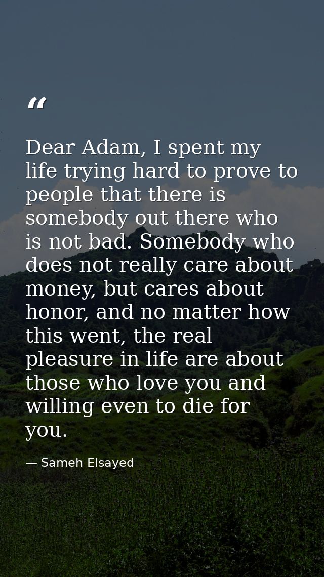 Dear Adam, I spent my life trying hard to prove to people that there is somebody out there who is not bad. Somebody who  — Sameh Elsayed