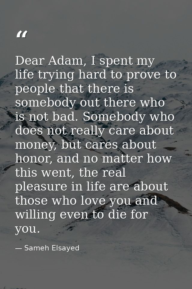 Dear Adam, I spent my life trying hard to prove to people that there is somebody out there who is not bad. Somebody who  — Sameh Elsayed