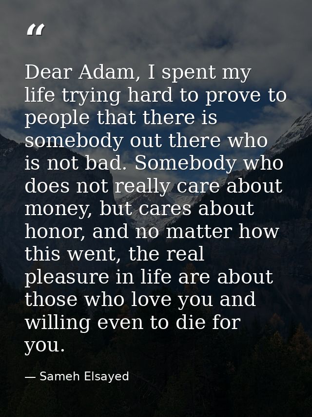 Dear Adam, I spent my life trying hard to prove to people that there is somebody out there who is not bad. Somebody who  — Sameh Elsayed