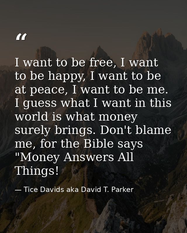 I want to be free, I want to be happy, I want to be at peace, I want to be me. I guess what I want in this world is what — Tice Davids aka David T. Parker