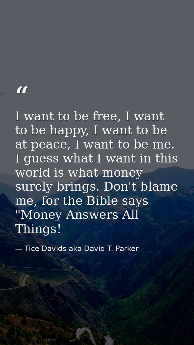 I want to be free, I want to be happy, I want to be at peace, I want to be me. I guess what I want in this world is what — Tice Davids aka David T. Parker