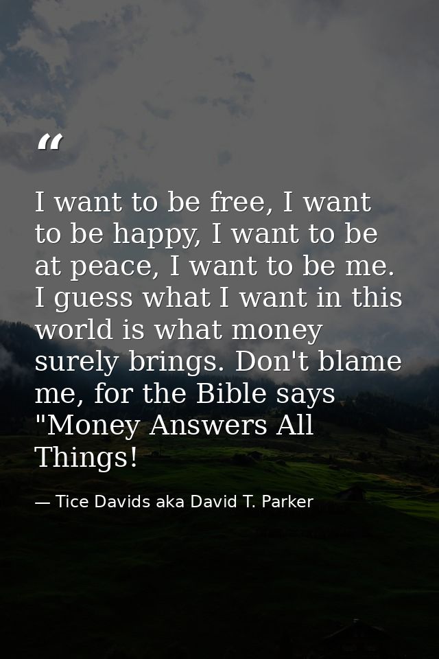 I want to be free, I want to be happy, I want to be at peace, I want to be me. I guess what I want in this world is what — Tice Davids aka David T. Parker