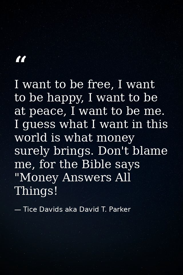 I want to be free, I want to be happy, I want to be at peace, I want to be me. I guess what I want in this world is what — Tice Davids aka David T. Parker